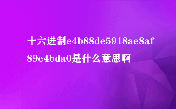 十六进制e4b88de5918ae8af89e4bda0是什么意思啊