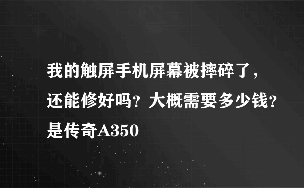 我的触屏手机屏幕被摔碎了，还能修好吗？大概需要多少钱？是传奇A350