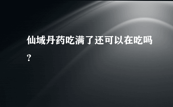 仙域丹药吃满了还可以在吃吗？