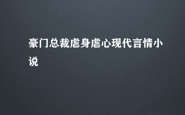 豪门总裁虐身虐心现代言情小说