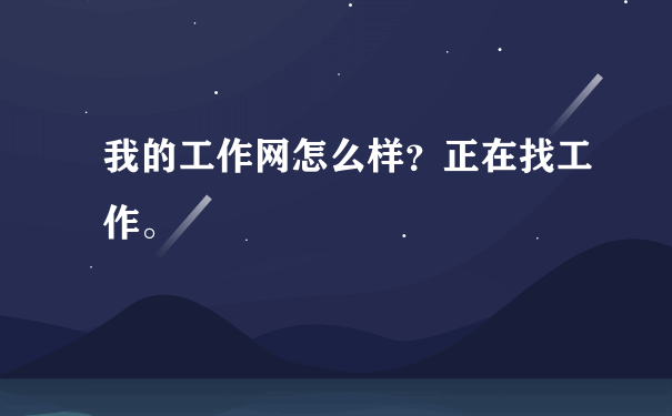 我的工作网怎么样？正在找工作。