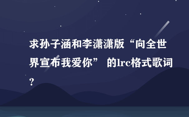 求孙子涵和李潇潇版“向全世界宣布我爱你” 的lrc格式歌词？