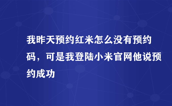 我昨天预约红米怎么没有预约码，可是我登陆小米官网他说预约成功