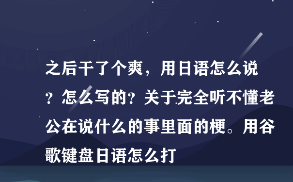 之后干了个爽，用日语怎么说？怎么写的？关于完全听不懂老公在说什么的事里面的梗。用谷歌键盘日语怎么打