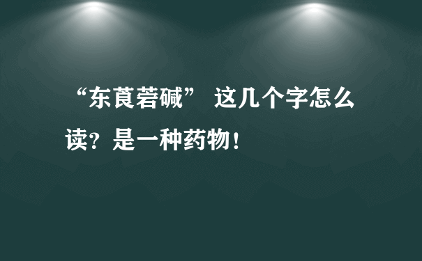 “东莨菪碱” 这几个字怎么读？是一种药物！