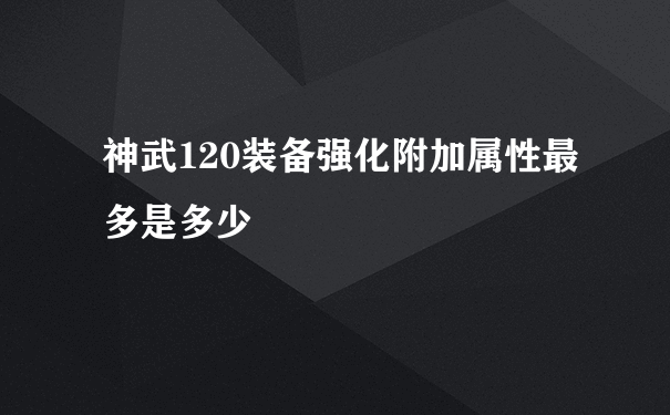 神武120装备强化附加属性最多是多少