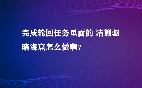 完成轮回任务里面的 清剿驱暗海窟怎么做啊？