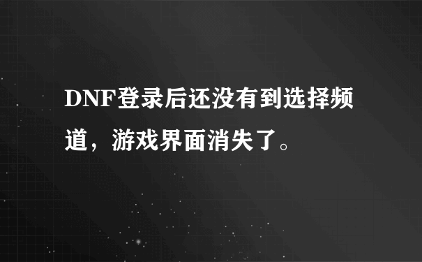 DNF登录后还没有到选择频道，游戏界面消失了。