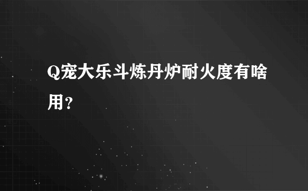 Q宠大乐斗炼丹炉耐火度有啥用？