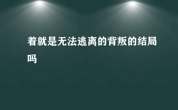 着就是无法逃离的背叛的结局吗