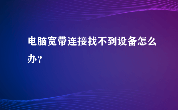 电脑宽带连接找不到设备怎么办？