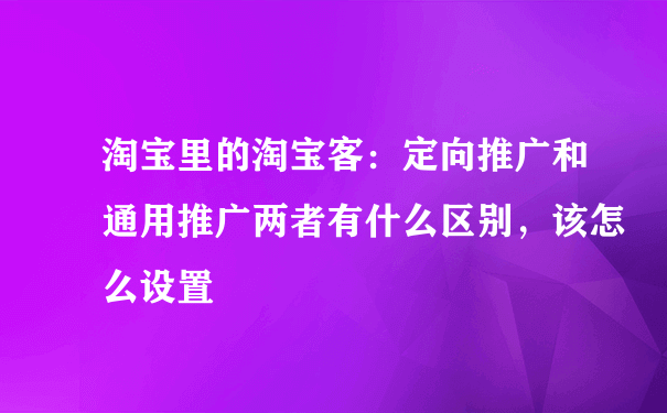 淘宝里的淘宝客：定向推广和通用推广两者有什么区别，该怎么设置