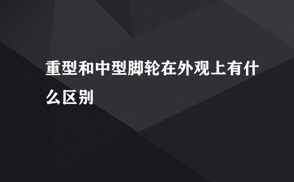 重型和中型脚轮在外观上有什么区别