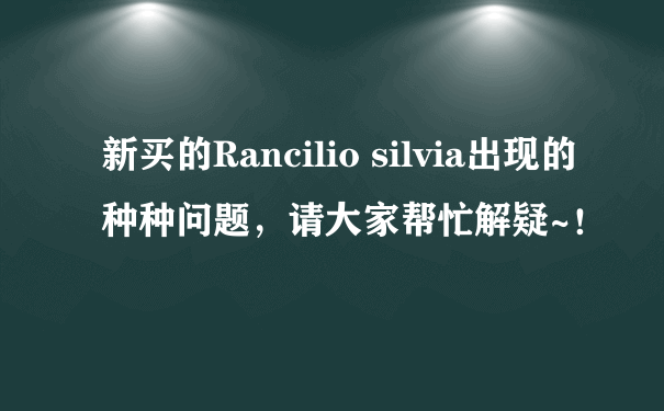 新买的Rancilio silvia出现的种种问题，请大家帮忙解疑~！