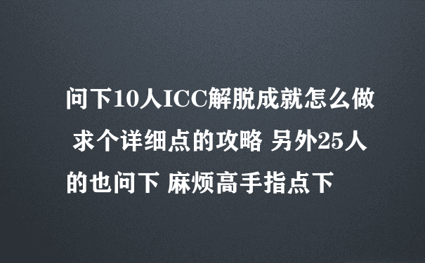 问下10人ICC解脱成就怎么做 求个详细点的攻略 另外25人的也问下 麻烦高手指点下