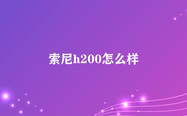 索尼h200怎么样