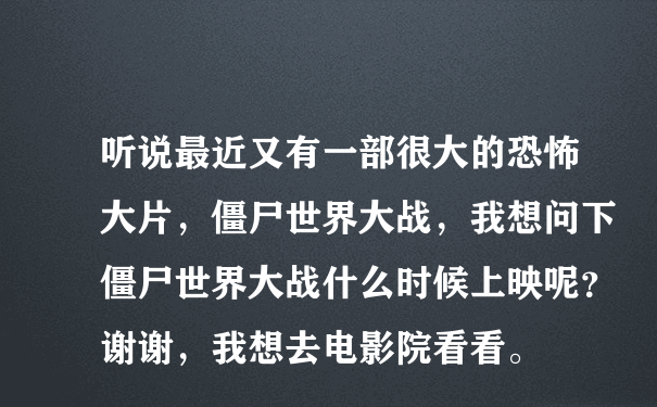 听说最近又有一部很大的恐怖大片，僵尸世界大战，我想问下僵尸世界大战什么时候上映呢？谢谢，我想去电影院看看。