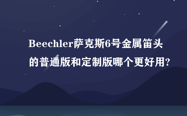 Beechler萨克斯6号金属笛头的普通版和定制版哪个更好用?