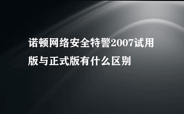 诺顿网络安全特警2007试用版与正式版有什么区别