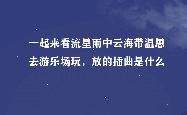 一起来看流星雨中云海带温思去游乐场玩，放的插曲是什么