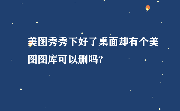 美图秀秀下好了桌面却有个美图图库可以删吗?