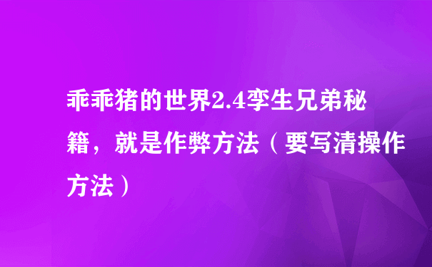 乖乖猪的世界2.4孪生兄弟秘籍，就是作弊方法（要写清操作方法）