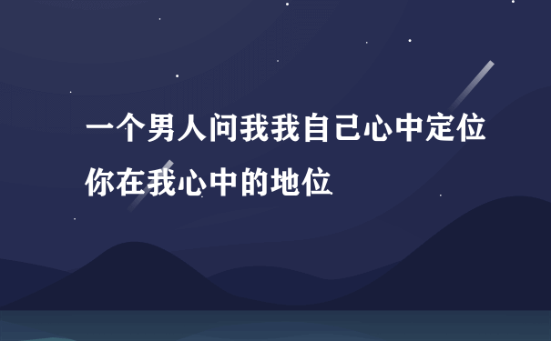 一个男人问我我自己心中定位你在我心中的地位