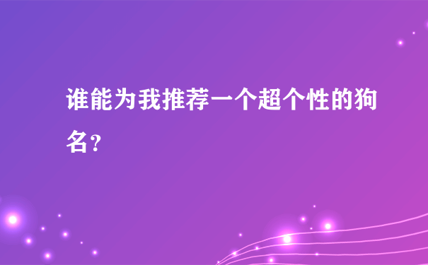 谁能为我推荐一个超个性的狗名？