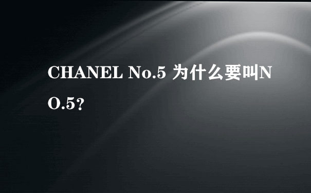 CHANEL No.5 为什么要叫NO.5？