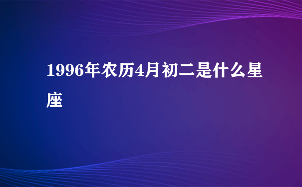 1996年农历4月初二是什么星座