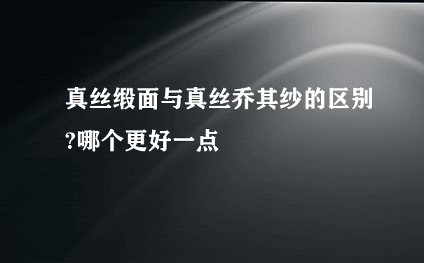 真丝缎面与真丝乔其纱的区别?哪个更好一点