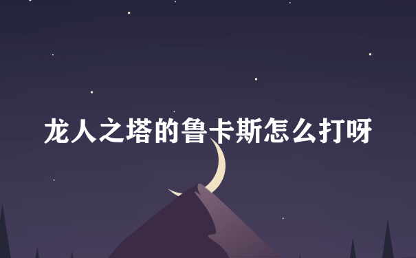 龙人之塔的鲁卡斯怎么打呀