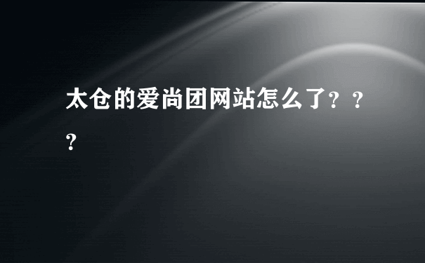 太仓的爱尚团网站怎么了？？？