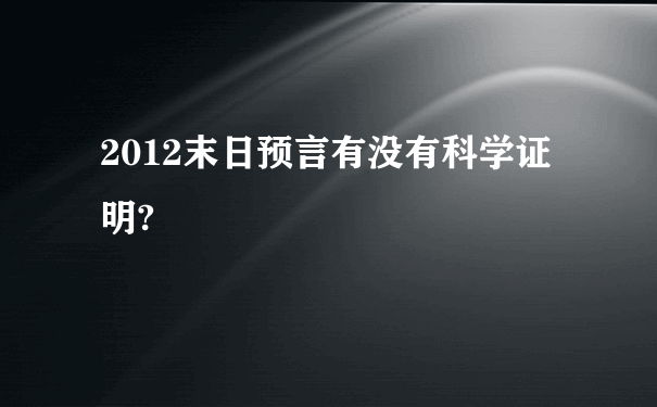 2012末日预言有没有科学证明?