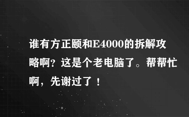 谁有方正颐和E4000的拆解攻略啊？这是个老电脑了。帮帮忙啊，先谢过了 ！