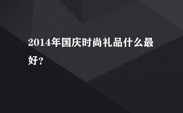 2014年国庆时尚礼品什么最好？