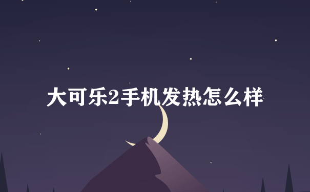 大可乐2手机发热怎么样