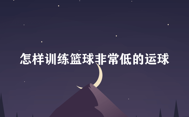 怎样训练篮球非常低的运球