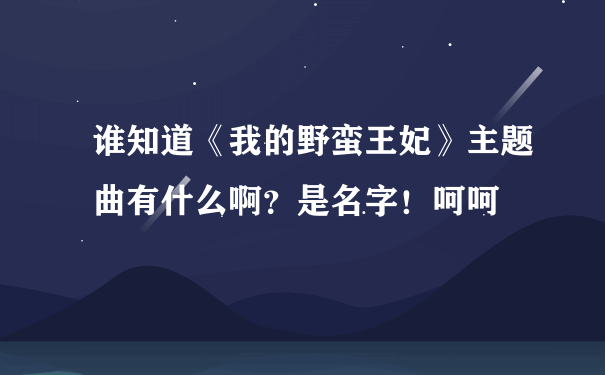 谁知道《我的野蛮王妃》主题曲有什么啊？是名字！呵呵