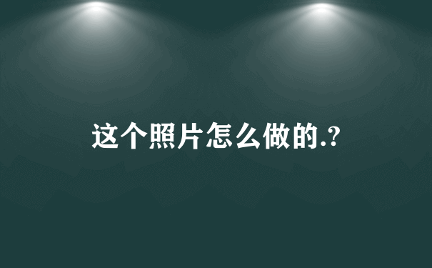 这个照片怎么做的.?