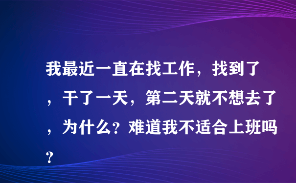 我最近一直在找工作，找到了，干了一天，第二天就不想去了，为什么？难道我不适合上班吗？