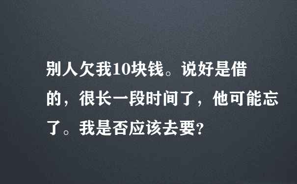 别人欠我10块钱。说好是借的，很长一段时间了，他可能忘了。我是否应该去要？