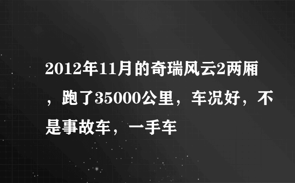 2012年11月的奇瑞风云2两厢，跑了35000公里，车况好，不是事故车，一手车