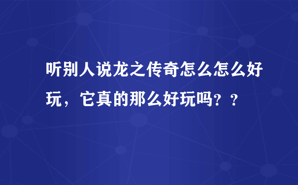 听别人说龙之传奇怎么怎么好玩，它真的那么好玩吗？？