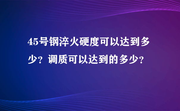 45号钢淬火硬度可以达到多少？调质可以达到的多少？