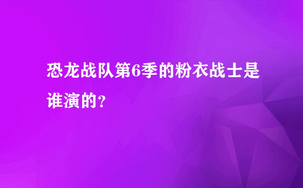 恐龙战队第6季的粉衣战士是谁演的？