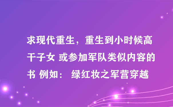 求现代重生，重生到小时候高干子女 或参加军队类似内容的书 例如： 绿红妆之军营穿越