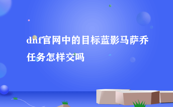 dnf官网中的目标蓝影马萨乔任务怎样交吗