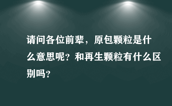 请问各位前辈，原包颗粒是什么意思呢？和再生颗粒有什么区别吗？