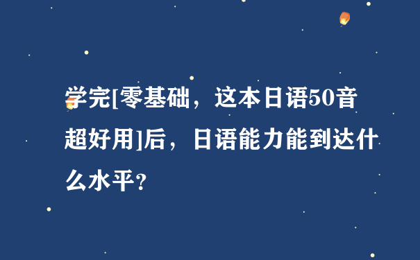 学完[零基础，这本日语50音超好用]后，日语能力能到达什么水平？